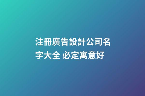 注冊廣告設計公司名字大全 必定寓意好-第1張-公司起名-玄機派